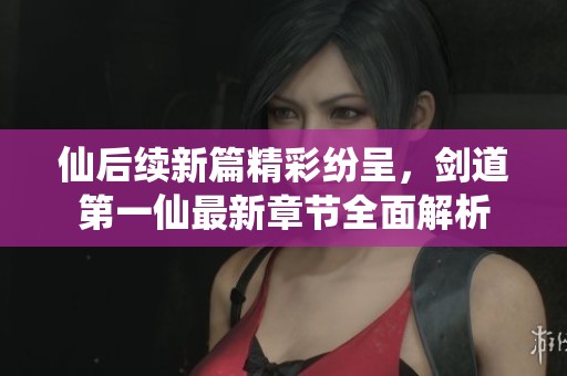 仙后续新篇精彩纷呈，剑道第一仙最新章节全面解析