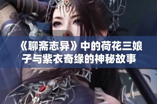 《聊斋志异》中的荷花三娘子与紫衣奇缘的神秘故事