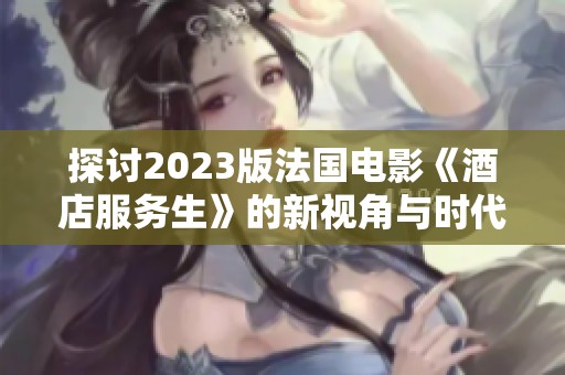 探讨2023版法国电影《酒店服务生》的新视角与时代背景