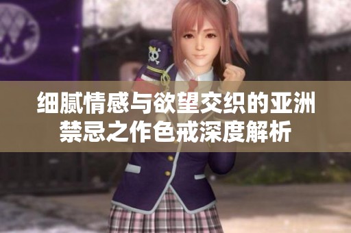 细腻情感与欲望交织的亚洲禁忌之作色戒深度解析