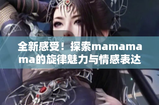 全新感受！探索mamamama的旋律魅力与情感表达