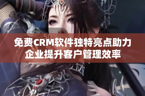 免费CRM软件独特亮点助力企业提升客户管理效率