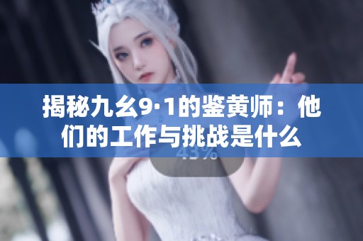 揭秘九幺9·1的鉴黄师：他们的工作与挑战是什么