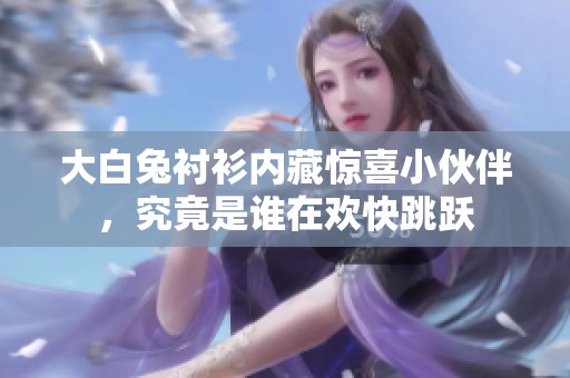 大白兔衬衫内藏惊喜小伙伴，究竟是谁在欢快跳跃