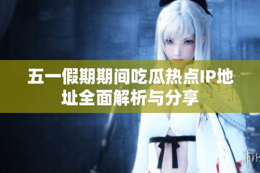 五一假期期间吃瓜热点IP地址全面解析与分享