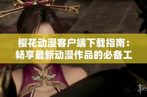 樱花动漫客户端下载指南：畅享最新动漫作品的必备工具
