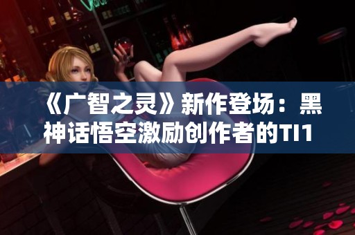 《广智之灵》新作登场：黑神话悟空激励创作者的TI13盛宴