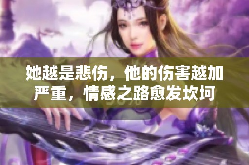 她越是悲伤，他的伤害越加严重，情感之路愈发坎坷