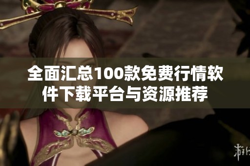 全面汇总100款免费行情软件下载平台与资源推荐