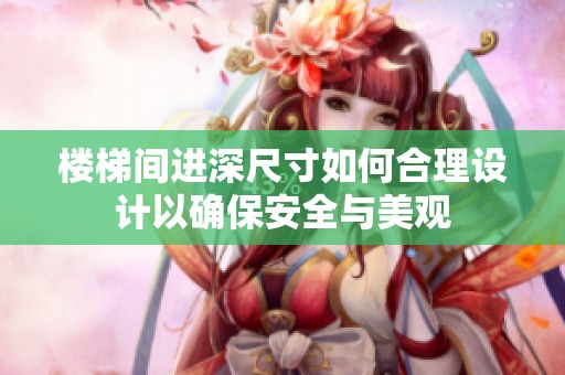 楼梯间进深尺寸如何合理设计以确保安全与美观