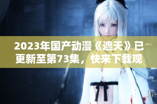 2023年国产动漫《遮天》已更新至第73集，快来下载观看吧