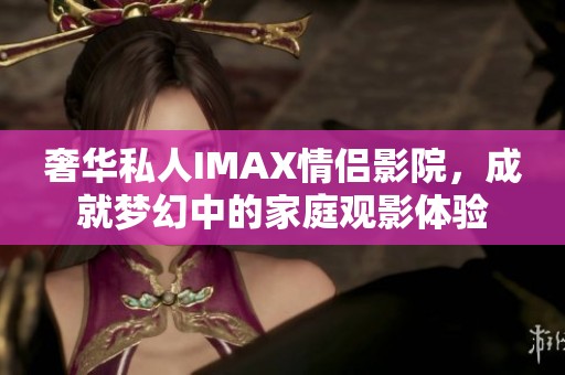奢华私人IMAX情侣影院，成就梦幻中的家庭观影体验