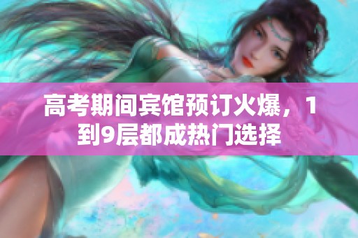 高考期间宾馆预订火爆，1到9层都成热门选择