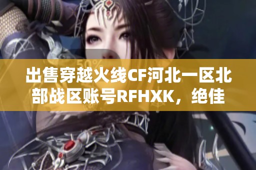 出售穿越火线CF河北一区北部战区账号RFHXK，绝佳机会等你来抢