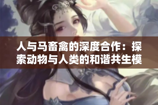 人与马畜禽的深度合作：探索动物与人类的和谐共生模式