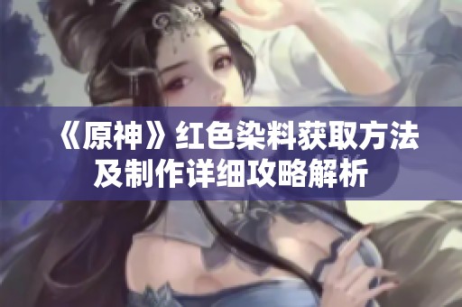 《原神》红色染料获取方法及制作详细攻略解析