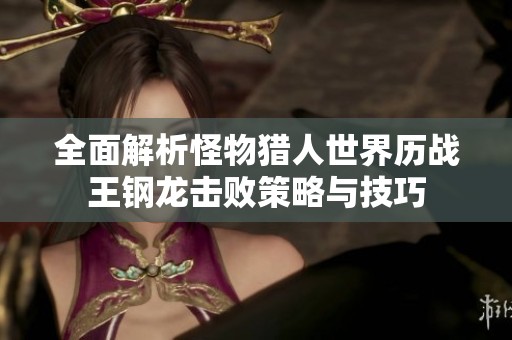 全面解析怪物猎人世界历战王钢龙击败策略与技巧