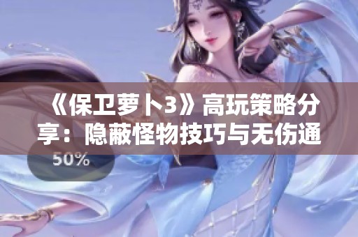 《保卫萝卜3》高玩策略分享：隐蔽怪物技巧与无伤通关全攻略