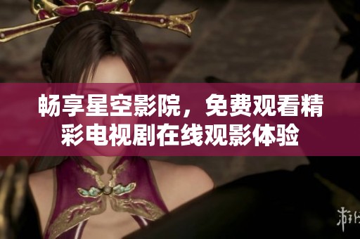 畅享星空影院，免费观看精彩电视剧在线观影体验