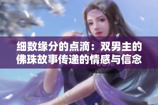 细数缘分的点滴：双男主的佛珠故事传递的情感与信念