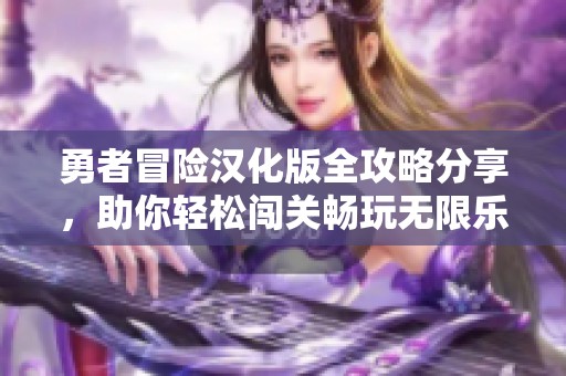 勇者冒险汉化版全攻略分享，助你轻松闯关畅玩无限乐趣