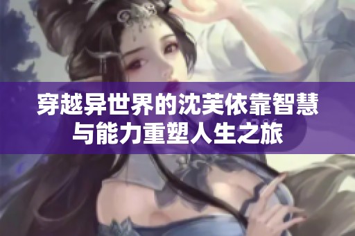 穿越异世界的沈芙依靠智慧与能力重塑人生之旅