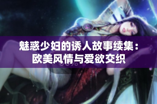 魅惑少妇的诱人故事续集：欧美风情与爱欲交织