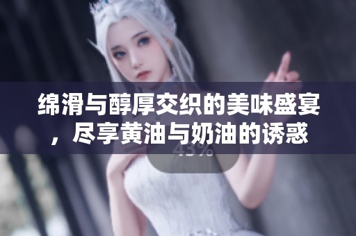 绵滑与醇厚交织的美味盛宴，尽享黄油与奶油的诱惑