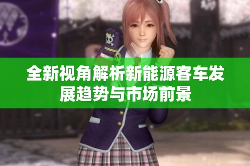 全新视角解析新能源客车发展趋势与市场前景