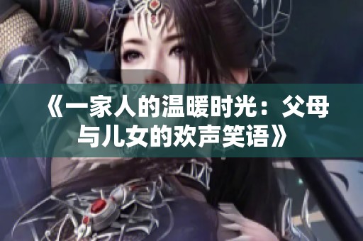 《一家人的温暖时光：父母与儿女的欢声笑语》