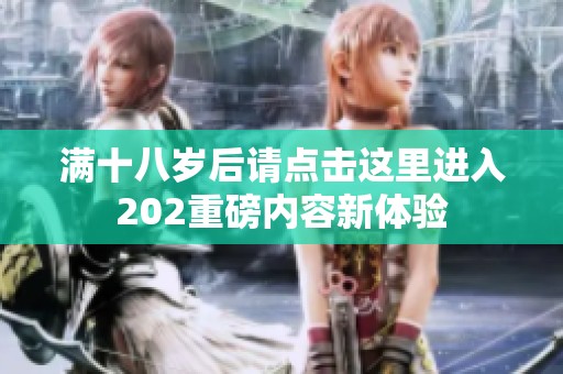 满十八岁后请点击这里进入202重磅内容新体验