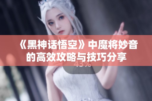 《黑神话悟空》中魔将妙音的高效攻略与技巧分享