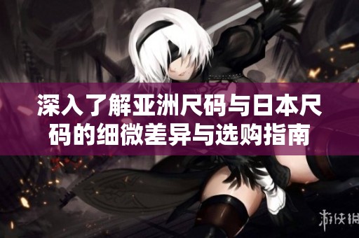 深入了解亚洲尺码与日本尺码的细微差异与选购指南