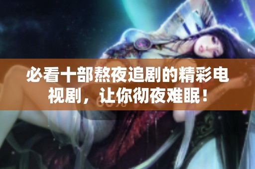 必看十部熬夜追剧的精彩电视剧，让你彻夜难眠！
