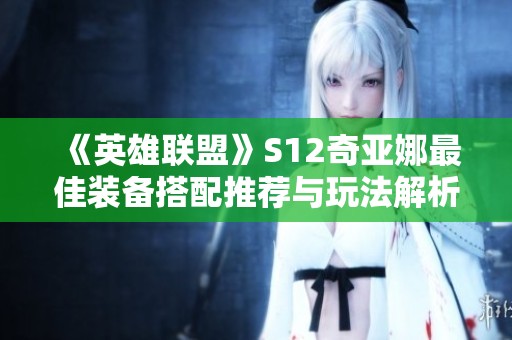 《英雄联盟》S12奇亚娜最佳装备搭配推荐与玩法解析