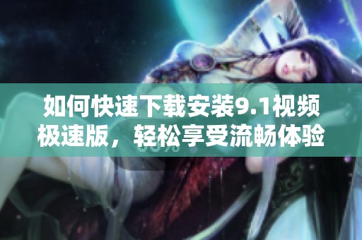 如何快速下载安装9.1视频极速版，轻松享受流畅体验