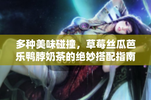 多种美味碰撞，草莓丝瓜芭乐鸭脖奶茶的绝妙搭配指南