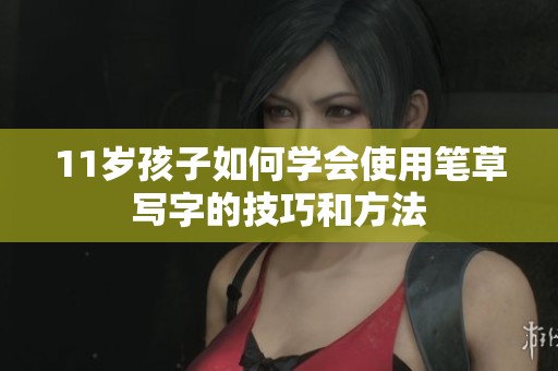 11岁孩子如何学会使用笔草写字的技巧和方法