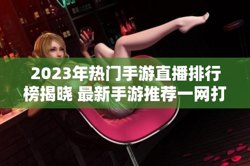 2023年热门手游直播排行榜揭晓 最新手游推荐一网打尽