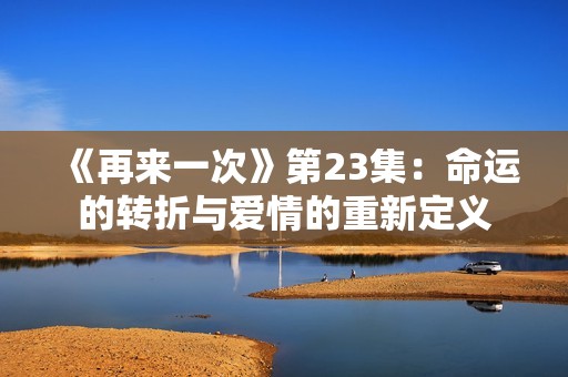 《再来一次》第23集：命运的转折与爱情的重新定义