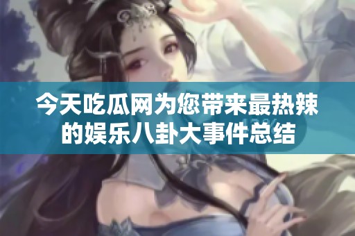 今天吃瓜网为您带来最热辣的娱乐八卦大事件总结