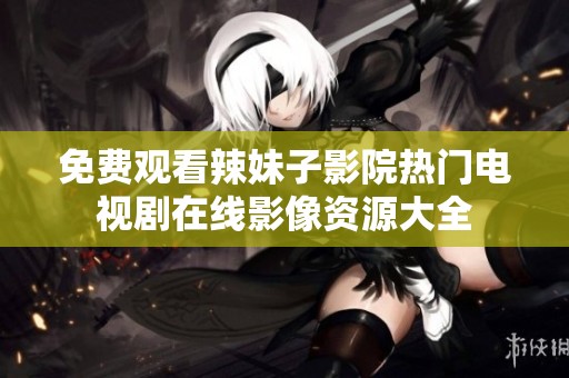 免费观看辣妹子影院热门电视剧在线影像资源大全