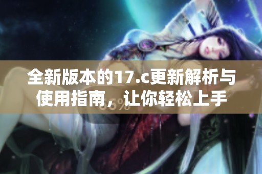 全新版本的17.c更新解析与使用指南，让你轻松上手