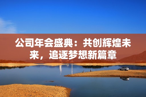 公司年会盛典：共创辉煌未来，追逐梦想新篇章