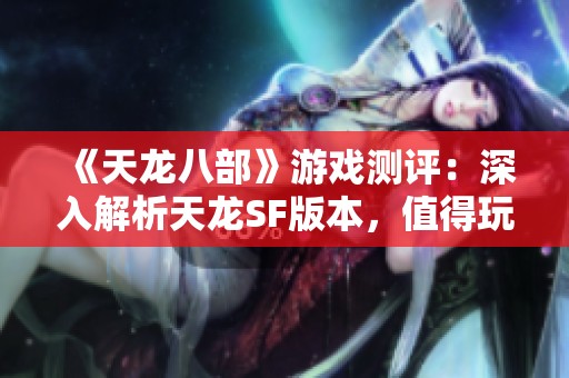 《天龙八部》游戏测评：深入解析天龙SF版本，值得玩家关注的推荐！