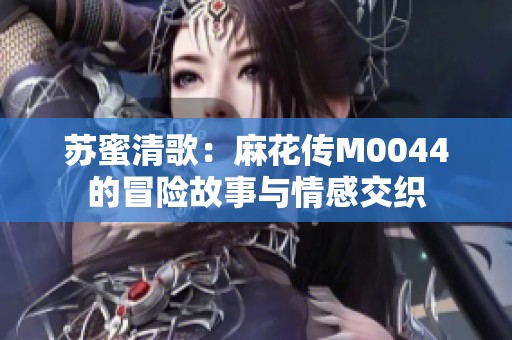 苏蜜清歌：麻花传M0044的冒险故事与情感交织