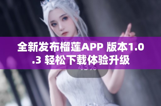 全新发布榴莲APP 版本1.0.3 轻松下载体验升级