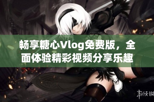 畅享糖心Vlog免费版，全面体验精彩视频分享乐趣