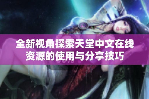全新视角探索天堂中文在线资源的使用与分享技巧