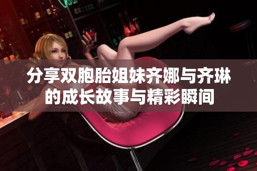 分享双胞胎姐妹齐娜与齐琳的成长故事与精彩瞬间
